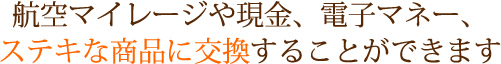 航空マイレージや現金、電子マネー、ステキナ商品に交換することができます